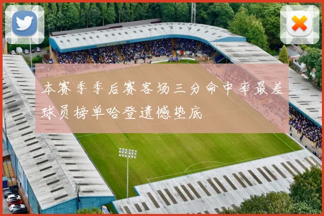 本赛季季后赛客场三分命中率最差球员榜单哈登遗憾垫底