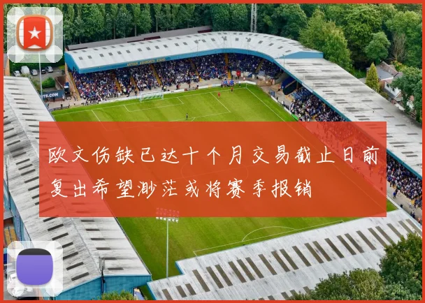 欧文伤缺已达十个月交易截止日前复出希望渺茫或将赛季报销