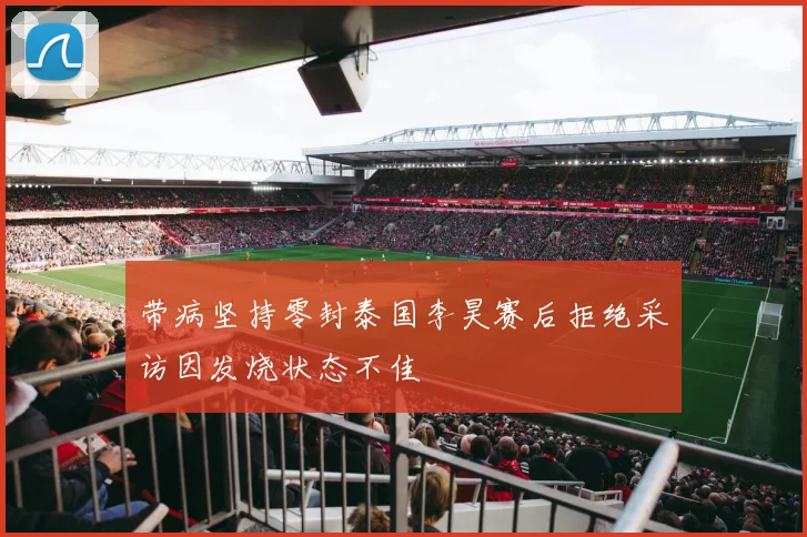 带病坚持零封泰国李昊赛后拒绝采访因发烧状态不佳