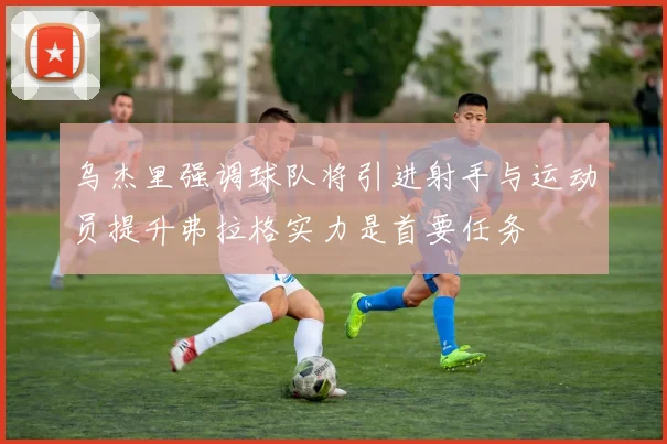 乌杰里强调球队将引进射手与运动员提升弗拉格实力是首要任务