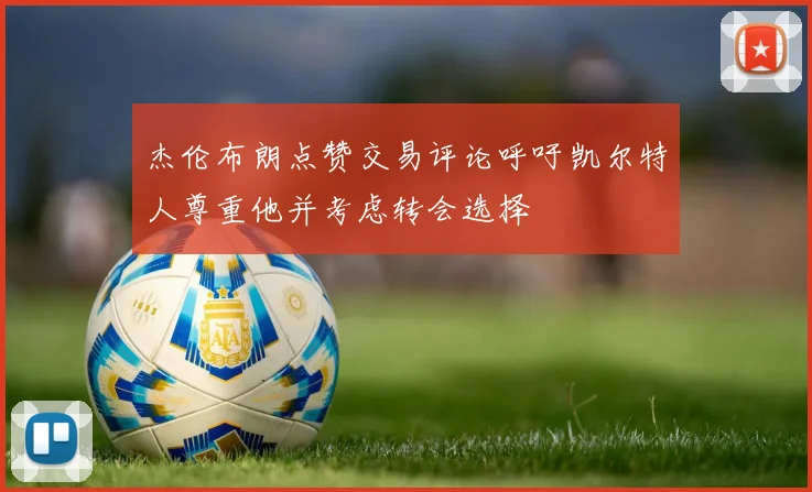 杰伦布朗点赞交易评论呼吁凯尔特人尊重他并考虑转会选择