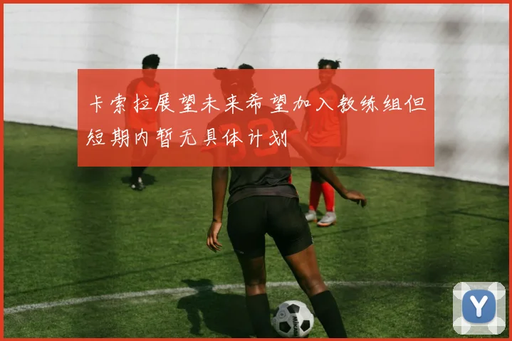 卡索拉展望未来希望加入教练组但短期内暂无具体计划