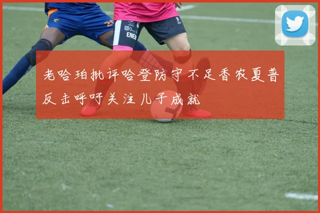 老哈珀批评哈登防守不足香农夏普反击呼吁关注儿子成就