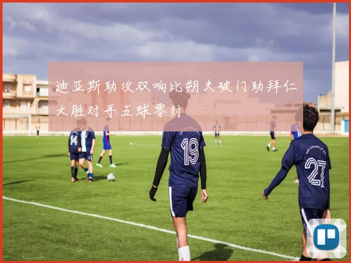 迪亚斯助攻双响比朔夫破门助拜仁大胜对手五球零封