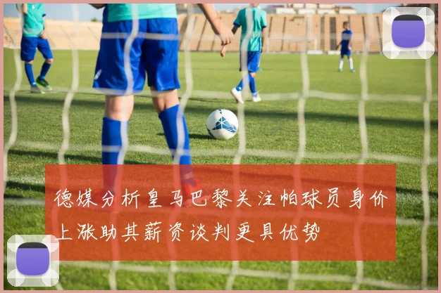 德媒分析皇马巴黎关注帕球员身价上涨助其薪资谈判更具优势