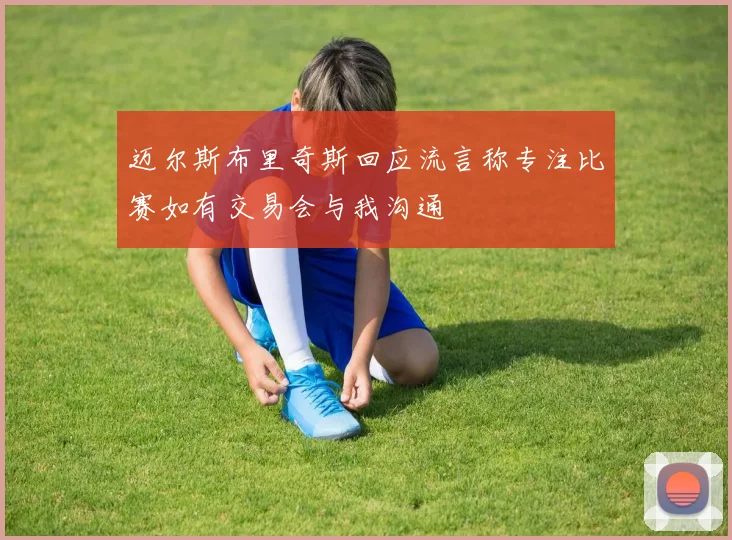 迈尔斯布里奇斯回应流言称专注比赛如有交易会与我沟通