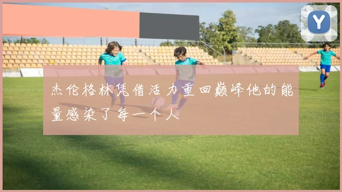 杰伦格林凭借活力重回巅峰他的能量感染了每一个人