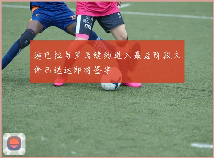 迪巴拉与罗马续约进入最后阶段文件已送达即将签字