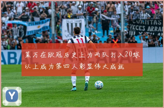 莱万在欧冠历史上为两队打入20球以上成为第四人彰显伟大成就
