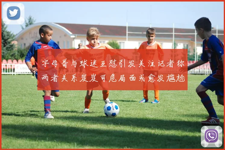 字母哥与球迷互怼引发关注记者称两者关系岌岌可危局面或愈发尴尬