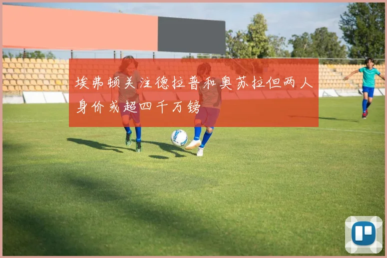 埃弗顿关注德拉普和奥苏拉但两人身价或超四千万镑