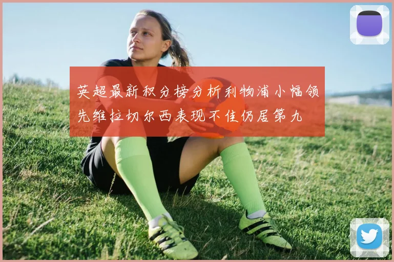 英超最新积分榜分析利物浦小幅领先维拉切尔西表现不佳仍居第九