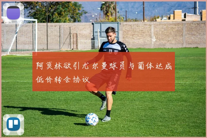 阿莫林欲引尤尔曼球员与葡体达成低价转会协议