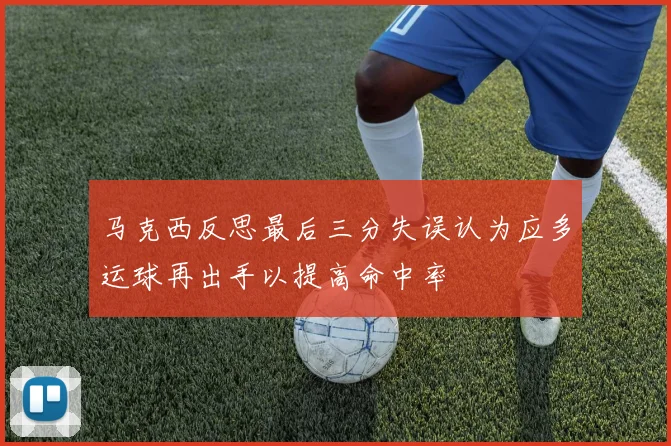马克西反思最后三分失误认为应多运球再出手以提高命中率