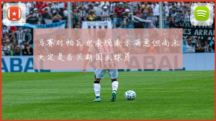 马赛对帕瓦尔表现表示满意但尚未决定是否买断国米球员