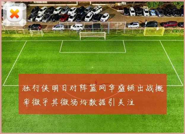 独行侠明日对阵篮网华盛顿出战概率微乎其微场均数据引关注