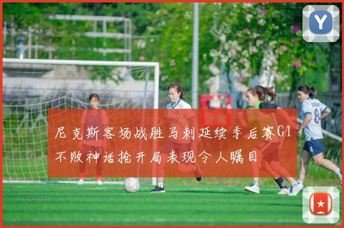 尼克斯客场战胜马刺延续季后赛G1不败神话抢开局表现令人瞩目