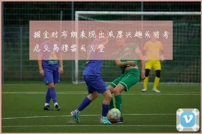 掘金对布朗表现出浓厚兴趣或将考虑交易穆雷或戈登