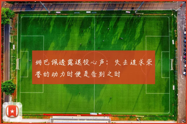 姆巴佩透露退役心声：失去追求荣誉的动力时便是告别之时
